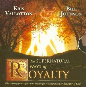 The Supernatural Ways of Royalty: Discovering Your Rights and Privileges of Being a Son or Daughter of God by Kris Vallotton, Bill Johnson