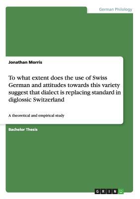 To what extent does the use of Swiss German and attitudes towards this variety suggest that dialect is replacing standard in diglossic Switzerland: A by Jonathan Morris