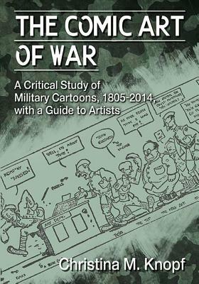 The Comic Art of War: A Critical Study of Military Cartoons, 1805-2014, with a Guide to Artists by Christina M. Knopf