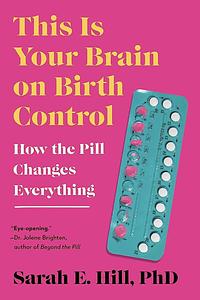 This Is Your Brain on Birth Control: How the Pill Changes Everything by Sarah Hill