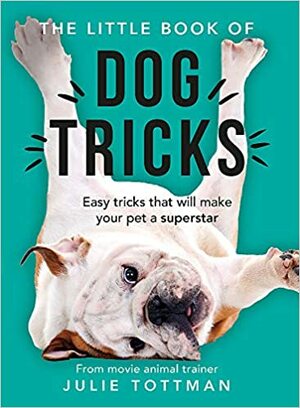 The Little Book of Dog Tricks: Easy tricks that will give your pet the spotlight they deserve by Julie Tottman