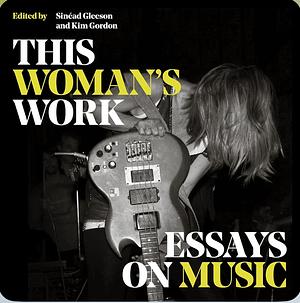 This Woman's Work: Essays on Music by Sinéad Gleeson, Kim Gordon