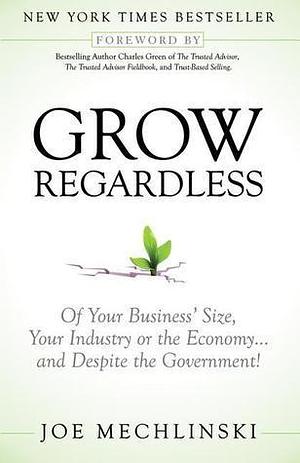 Grow Regardless: Of Your Business's Size, Your Industry or the Economy... and Despite the Government! by Joe Mechlinski, Joe Mechlinski, Charles H. Green