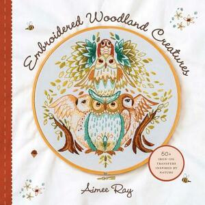 Embroidered Woodland Creatures: 50+ Iron-On Transfers Inspired by Nature by Aimee Ray