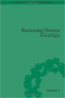 Recreating Newton: Newtonian Biography and the Making of Nineteenth-Century History of Science by Rebekah Higgitt