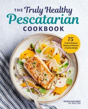 The Truly Healthy Pescatarian Cookbook: 75 Fresh & Delicious Recipes to Maintain a Healthy Weight by Nicole Hallissey