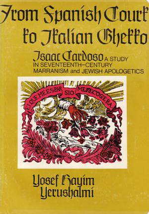 From Spanish Court to Italian Ghetto; Isaac Cardoso: A Study in Seventeenth-century Marranism and Jewish Apologetics by Yosef Hayim Yerushalmi