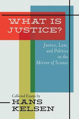What Is Justice? Justice, Law and Politics in the Mirror of Science by Hans Kelsen