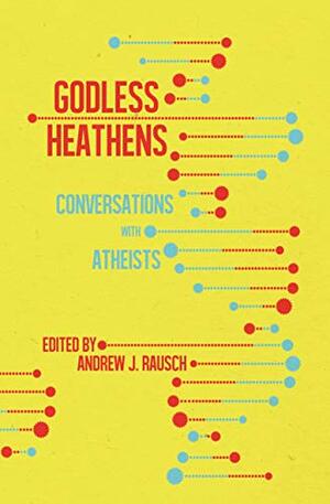 Godless Heathens: Conversations with Atheists by Andrew J. Rausch