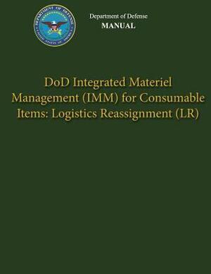 Department of Defense Manual - DoD Integrated Materiel Management (IMM) for Consumable Items: Logistics Reassignment (LR) by Department Of Defense