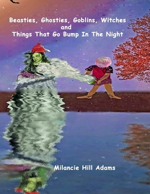 Beasties, Ghosties, Goblins, Witches And Things That Go Bump In The Night! by Milancie Hill Adams