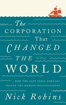 The Corporation That Changed the World: How the East India Company Shaped the Modern Multinational by Nick Robins