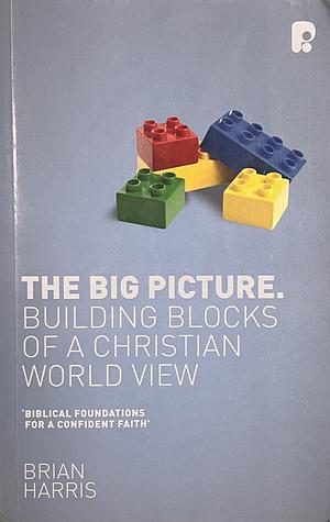 The Big Picture: Building Blocks of a Christian World View by Brian Harris