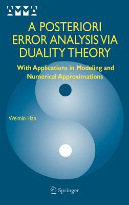 A Posteriori Error Analysis Via Duality Theory: With Applications in Modeling and Numerical Approximations by Weimin Han