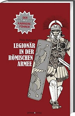 Legionär In Der Römischen Armee: Der Ultimative Karriereführer by Philip Matyszak