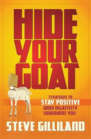 Hide Your Goat: Strategies To Stay Positive When Negativity Surrounds You by Steve Gilliland