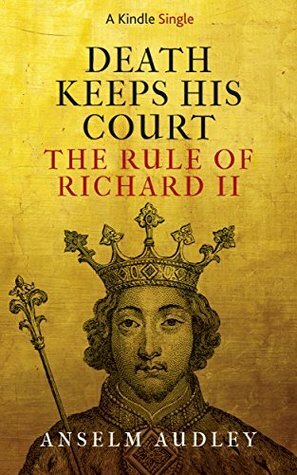 Death Keeps His Court: The Rule of Richard II (Kindle Single) by Anselm Audley