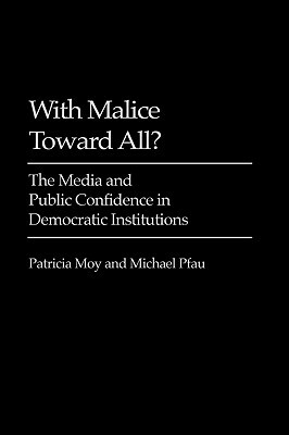 With Malice Toward All?: The Media and Public Confidence in Democratic Institutions by Patricia Moy, Michael Pfau