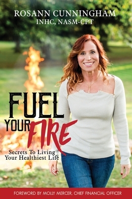Fuel Your Fire: Secrets to Living Your Healthiest Life by Rosann Cunningham