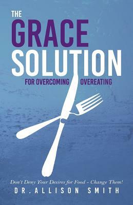 The Grace Solution: For Overcoming Overeating by Allison Smith