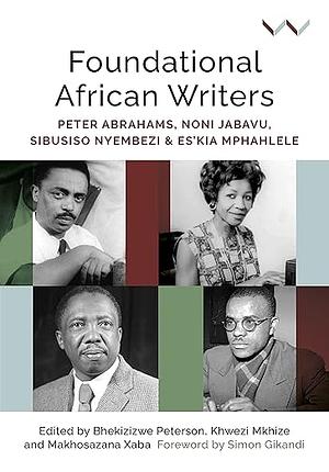 Foundational African Writers: Peter Abrahams, Noni Jabavu, Sibusiso Nyembezi and Es'kia Mphahlele by Hugo Canham, Tina Steiner, Obi Nwakanma, Sikhumbuzo Mngadi, Andrea Thorpe, Thuto Thipe, Anne-Maria Makhulu, Crain Soudien, Christopher EW Ouma, Athambile Masola, Bhekizizwe Peterson, Khwezi Mkhize, Jill Bradbury, Simon Gikandi, Makhosazana Xaba, James Ogude, Stéphane Robolin, Innocentia Jabulisile Mhlambi