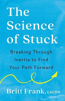 The Science of Stuck: Breaking Through Inertia to Find Your Path Forward by Britt Frank LSCSW, Britt Frank LSCSW, Sasha Heinz