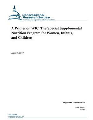 A Primer on WIC: The Special Supplemental Nutrition Program for Women, Infants, and Children by Congressional Research Service