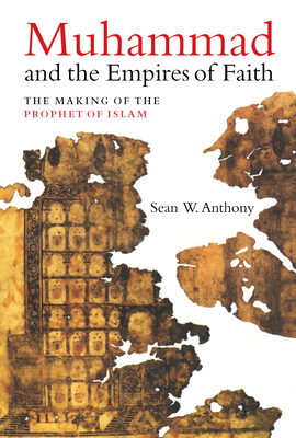 Muhammad and the Empires of Faith: The Making of the Prophet of Islam by Sean W. Anthony