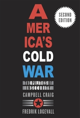 America's Cold War: The Politics of Insecurity, Second Edition by Campbell Craig, Fredrik Logevall