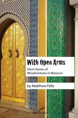 With Open Arms: Short Stories of Misadventures in Morocco by Matthew Felix