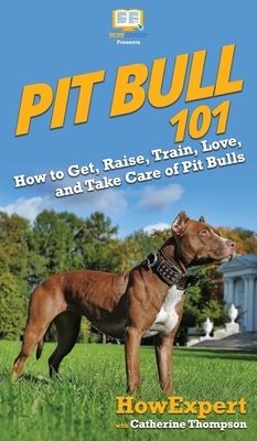 Pit Bull 101: How to Get, Raise, Train, Love, and Take Care of Pit Bulls by Catherine Thompson