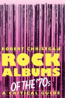 Rock Albums Of The 70s: A Critical Guide by Robert Christgau