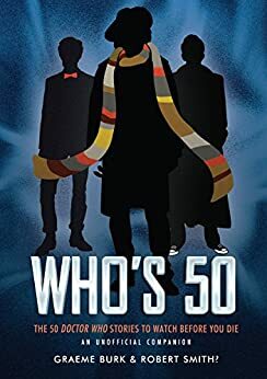 Who's 50: The 50 Doctor Who Stories to Watch Before You Die-An Unofficial Companion by Graeme Burk, Robert Smith
