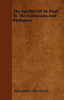 The Epistles Of St. Paul To The Colossians And Philemon by Alexander MacLaren