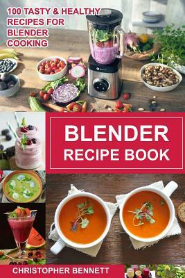 Blender Recipe Book: 100 Tasty & Healthy Recipes for Blender Cooking by Christopher Bennett