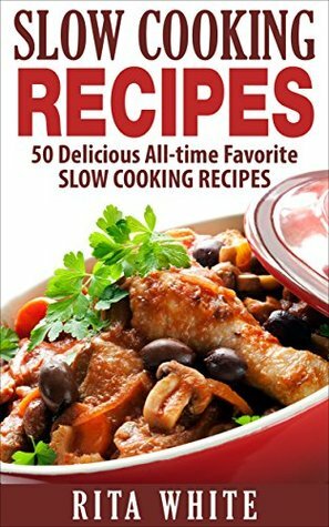 Slow Cooking Recipes: 50 Delicious All-Time Favorite Slow Cooking Recipes by Rita White