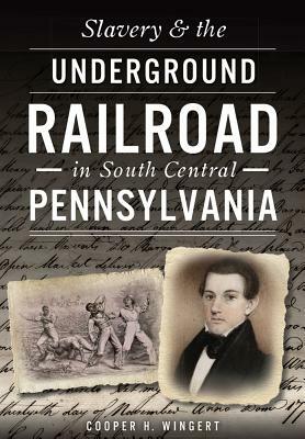 Slavery & the Underground Railroad in South Central Pennsylvania by Cooper H. Wingert