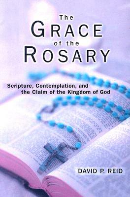 The Grace of the Rosary: Scripture, Contemplation, and the Claim of the Kingdom of God by David P. Reid