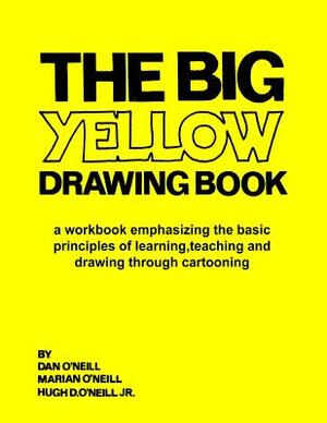 The Big Yellow Drawing Book: A workbook emphasizing the basic principles of learning, teaching and drawing through cartooning. by Dan O'Neill, Marian M. O'Neill, Hugh D. O'Neill Jr