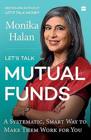 Let's Talk Mutual Funds : A Systematic, Smart Way to Make Them Work for You by Monika Halan