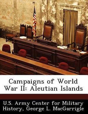 Campaigns of World War II: Aleutian Islands by George L. Macgarrigle
