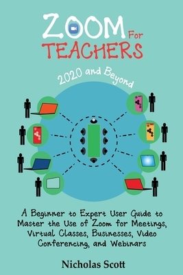 Zoom for Teachers (2020 and Beyond): A Beginner to Expert User Guide to Master the Use of Zoom for Meetings, Virtual Classes, Businesses, Video Confer by Nicholas Scott