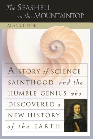 The Seashell on the Mountaintop: A Story of Science, Sainthood, and the Humble Genius who Discovered a New History of the Earth by Alan Cutler