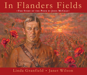 In Flanders Fields: The Story of the Poem by John McCrae by Linda Granfield, Janet Wilson