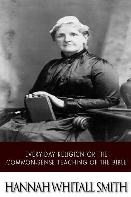 Every-day Religion or The Common-sense Teaching of the Bible by Hannah Whitall Smith