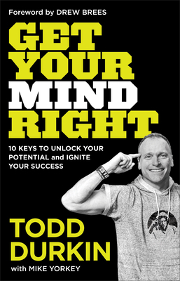 Get Your Mind Right: 10 Keys to Unlock Your Potential and Ignite Your Success by Mike Yorkey, Todd Durkin