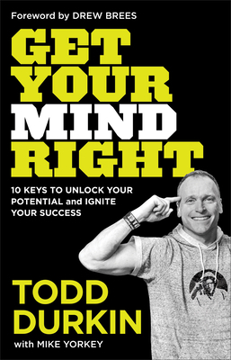 Get Your Mind Right: 10 Keys to Unlock Your Potential and Ignite Your Success by Todd Durkin, Mike Yorkey