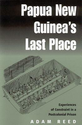 Papua New Guinea's Last Place: Experiences of Constraint in a Postcolonial Prison by Adam Reed