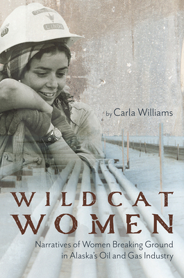 Wildcat Women: Narratives of Women Breaking Ground in Alaska's Oil and Gas Industry by Carla Williams