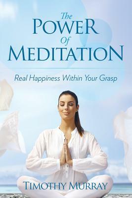 The Power of Meditation: Real Happiness Within Your Grasp by Timothy Murray